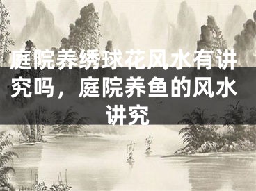 庭院养绣球花风水有讲究吗，庭院养鱼的风水讲究
