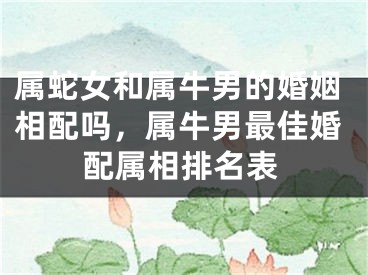 属蛇女和属牛男的婚姻相配吗，属牛男最佳婚配属相排名表