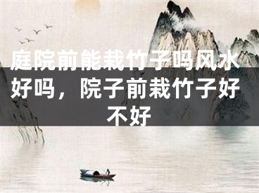 庭院前能栽竹子吗风水好吗，院子前栽竹子好不好