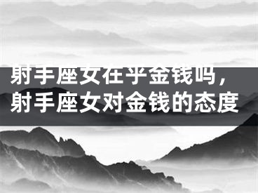 射手座女在乎金钱吗,射手座女对金钱的态度