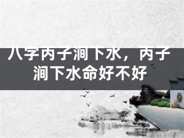 八字丙子涧下水，丙子涧下水命好不好