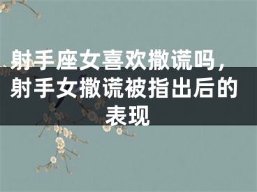 射手座女喜欢撒谎吗，射手女撒谎被指出后的表现