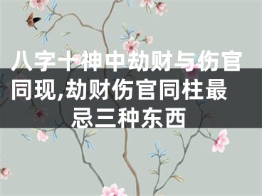 八字十神中劫财与伤官同现,劫财伤官同柱最忌三种东西