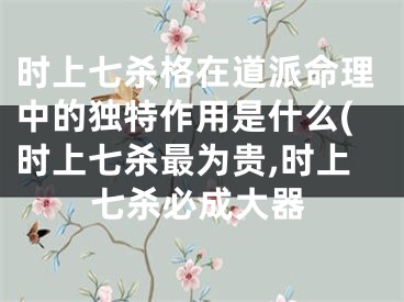 时上七杀格在道派命理中的独特作用是什么(时上七杀最为贵,时上七杀必成大器
