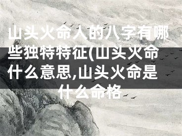 山头火命人的八字有哪些独特特征(山头火命什么意思,山头火命是什么命格