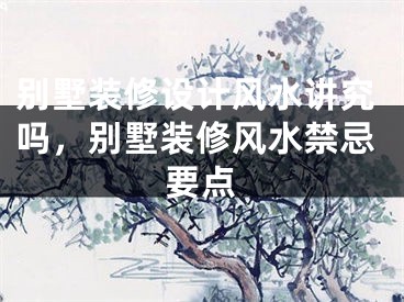 别墅装修设计风水讲究吗，别墅装修风水禁忌要点