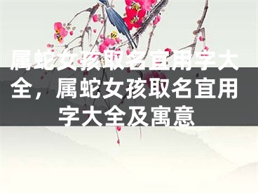 属蛇女孩取名宜用字大全，属蛇女孩取名宜用字大全及寓意