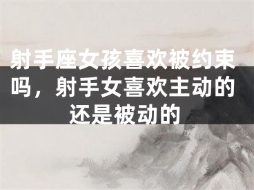 射手座女孩喜欢被约束吗，射手女喜欢主动的还是被动的