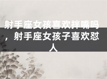 射手座女孩喜欢拌嘴吗，射手座女孩子喜欢怼人