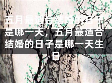 五月最适合结婚的日子是哪一天，五月最适合结婚的日子是哪一天生日