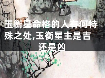 玉衡星命格的人有何特殊之处,玉衡星主是吉还是凶