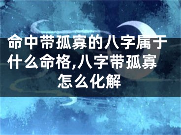 命中带孤寡的八字属于什么命格,八字带孤寡怎么化解