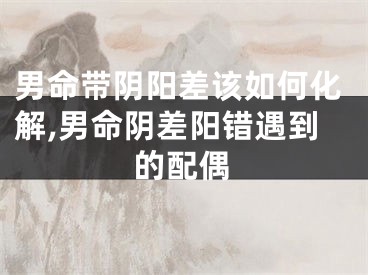 男命带阴阳差该如何化解,男命阴差阳错遇到的配偶