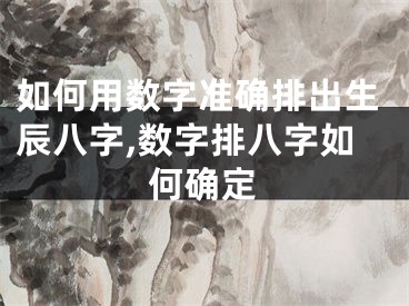 如何用数字准确排出生辰八字,数字排八字如何确定