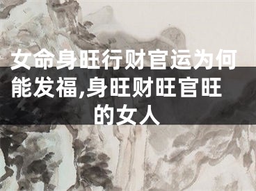 女命身旺行财官运为何能发福,身旺财旺官旺的女人