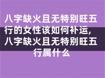 八字缺火且无特别旺五行的女性该如何补运,八字缺火且无特别旺五行属什么