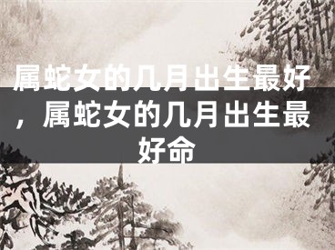 属蛇女的几月出生最好，属蛇女的几月出生最好命