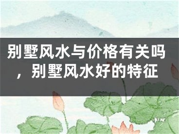 别墅风水与价格有关吗,别墅风水好的特征
