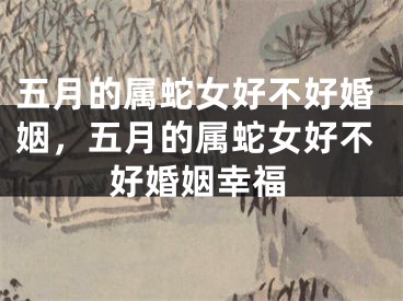 五月的属蛇女好不好婚姻，五月的属蛇女好不好婚姻幸福