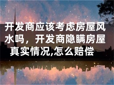 开发商应该考虑房屋风水吗，开发商隐瞒房屋真实情况,怎么赔偿
