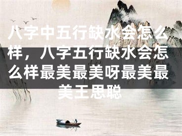 八字中五行缺水会怎么样，八字五行缺水会怎么样最美最美呀最美最美王思聪