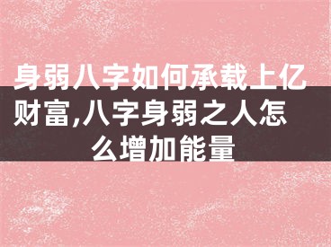 身弱八字如何承载上亿财富,八字身弱之人怎么增加能量