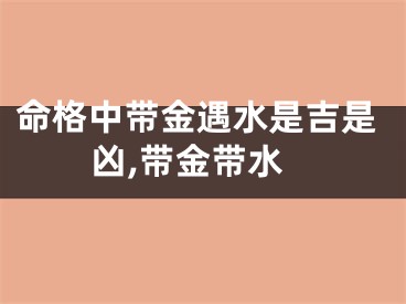 命格中带金遇水是吉是凶,带金带水