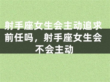 射手座女生会主动追求前任吗,射手座女生会不会主动