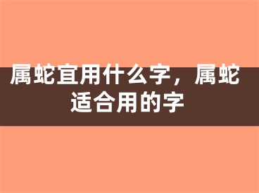 属蛇宜用什么字，属蛇适合用的字