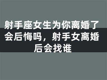 射手座女生为你离婚了会后悔吗,射手女离婚后会找谁