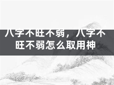 八字不旺不弱，八字不旺不弱怎么取用神