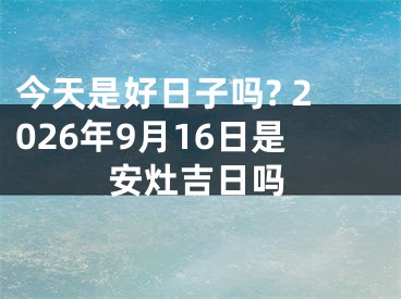 今天是好日子吗? 2026年9月16日是安灶吉日吗