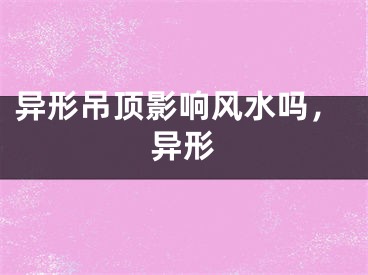 异形吊顶影响风水吗，异形