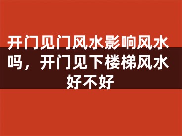 开门见门风水影响风水吗，开门见下楼梯风水好不好