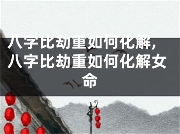 八字比劫重如何化解,八字比劫重如何化解女命