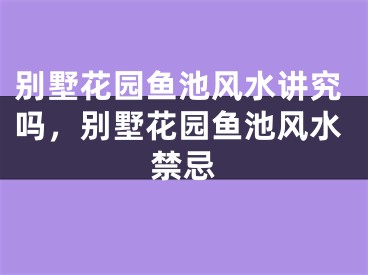 别墅花园鱼池风水讲究吗，别墅花园鱼池风水禁忌