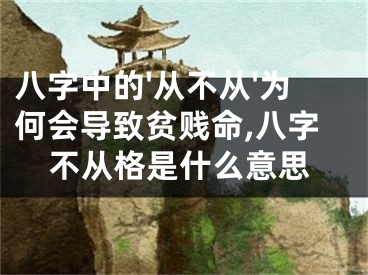 八字中的'从不从'为何会导致贫贱命,八字不从格是什么意思