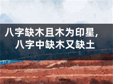 八字缺木且木为印星,八字中缺木又缺土