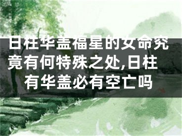 日柱华盖福星的女命究竟有何特殊之处,日柱有华盖必有空亡吗