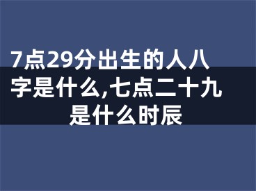 7点29分出生的人八字是什么,七点二十九是什么时辰