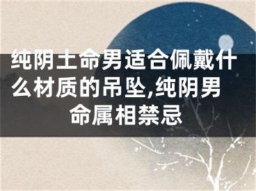 纯阴土命男适合佩戴什么材质的吊坠,纯阴男命属相禁忌