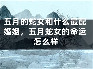 五月的蛇女和什么最配婚姻，五月蛇女的命运怎么样