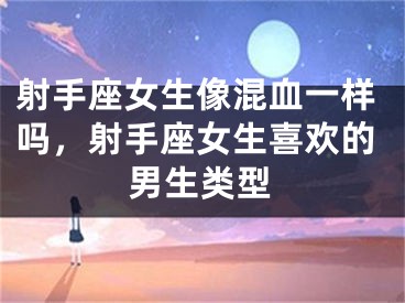 射手座女生像混血一样吗,射手座女生喜欢的男生类型