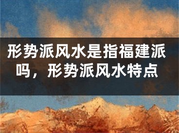 形势派风水是指福建派吗，形势派风水特点