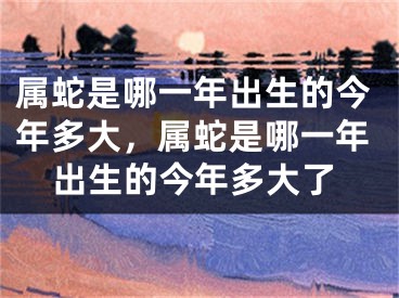 属蛇是哪一年出生的今年多大，属蛇是哪一年出生的今年多大了