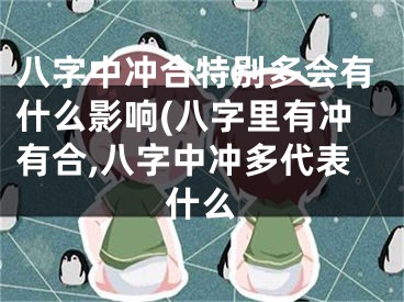 八字中冲合特别多会有什么影响(八字里有冲有合,八字中冲多代表什么