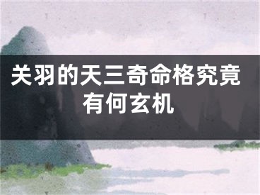 关羽的天三奇命格究竟有何玄机