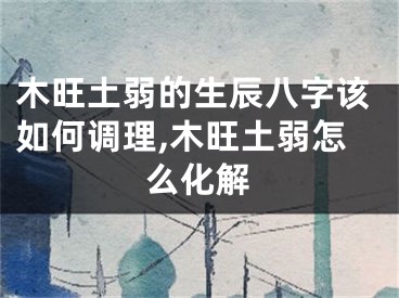 木旺土弱的生辰八字该如何调理,木旺土弱怎么化解