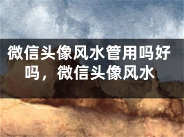 微信头像风水管用吗好吗，微信头像风水
