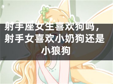 射手座女生喜欢狗吗,射手女喜欢小奶狗还是小狼狗